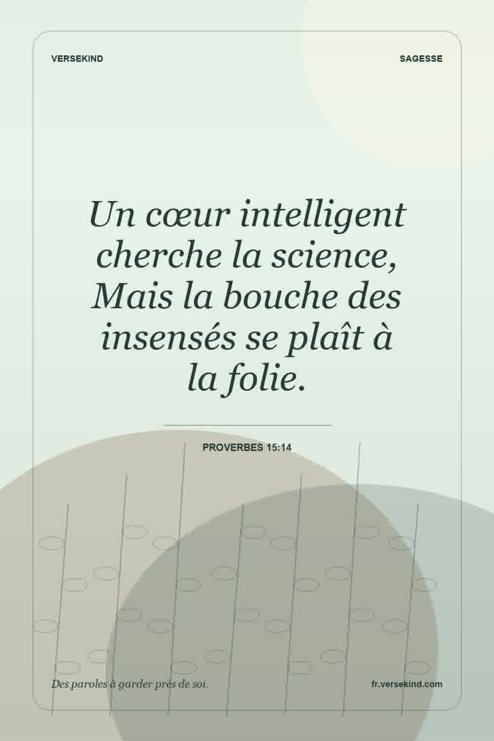 Un cœur intelligent cherche la science, Mais la bouche des insensés se plaît à la folie. — Proverbes 15:14