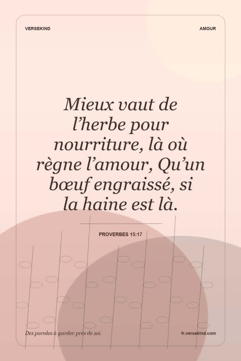 Mieux vaut de l’herbe pour nourriture, là où règne l’amour, Qu’un bœuf engraissé, si la haine est là. — Proverbes 15:17