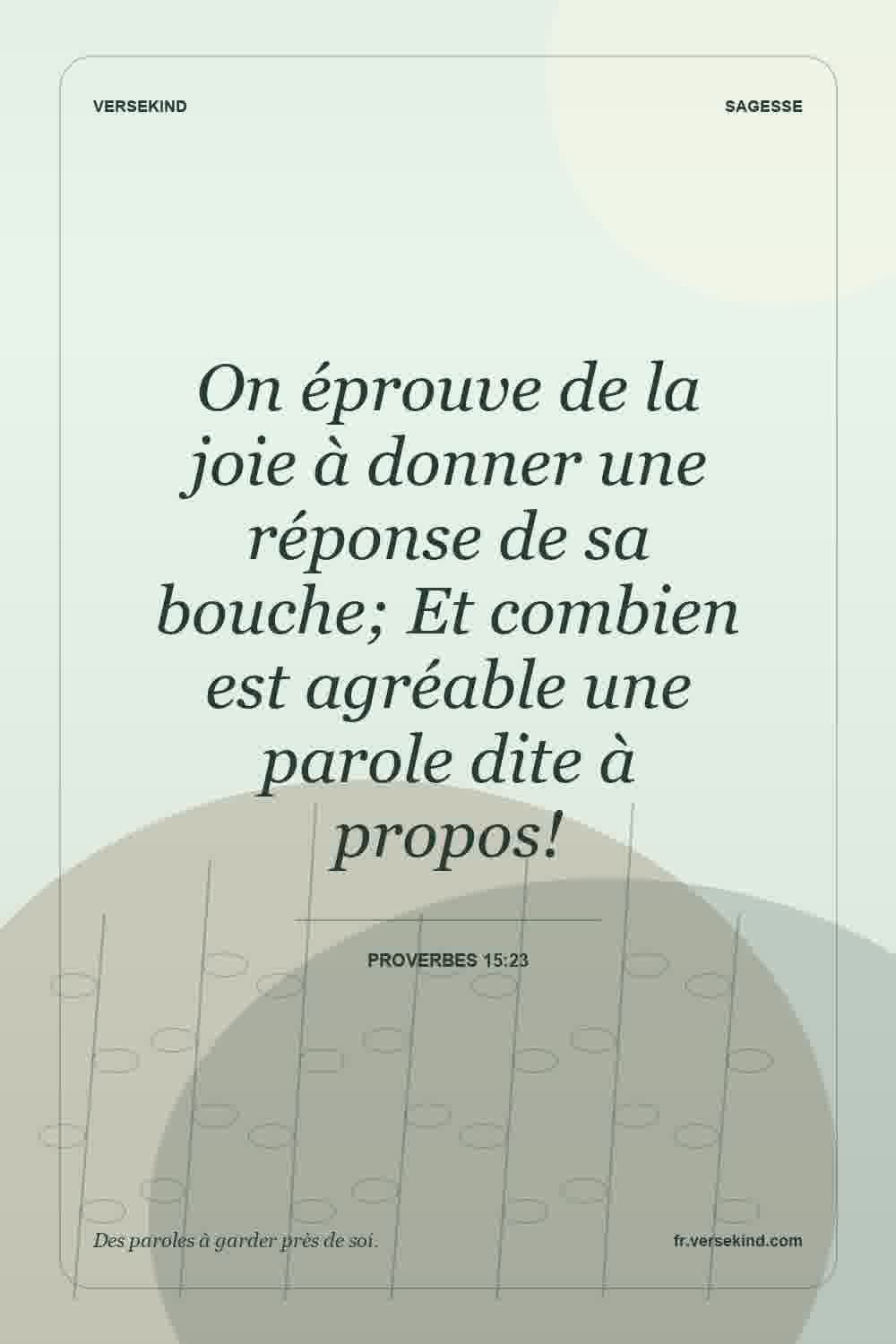 On éprouve de la joie à donner une réponse de sa bouche; Et combien est agréable une parole dite à propos! — Proverbes 15:23