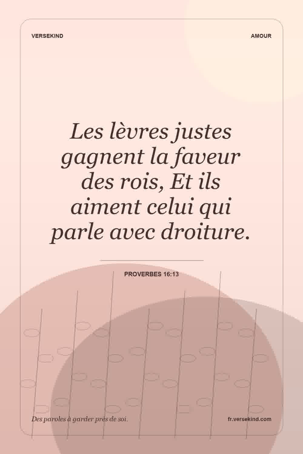 Les lèvres justes gagnent la faveur des rois, Et ils aiment celui qui parle avec droiture. — Proverbes 16:13