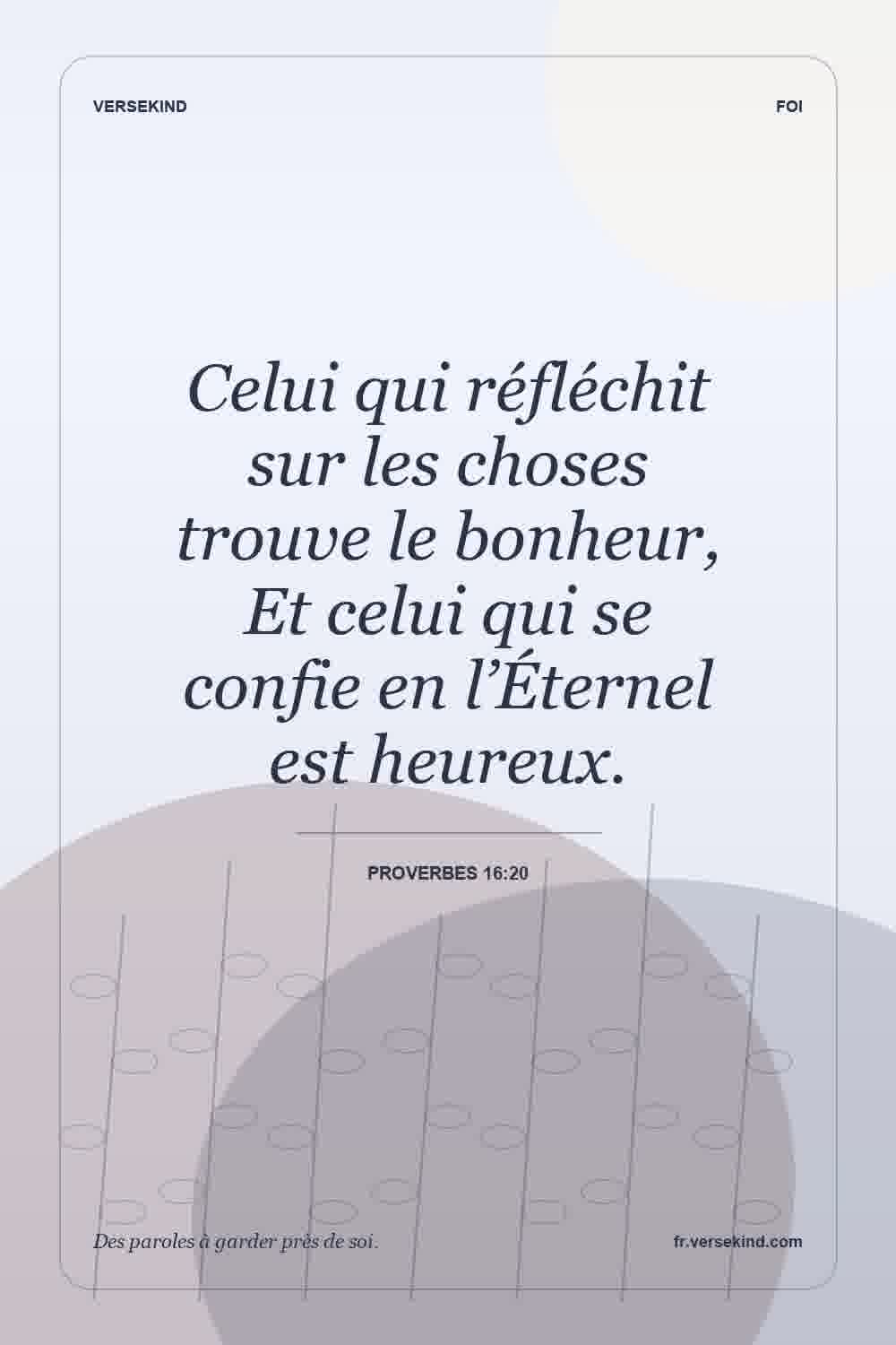 Celui qui réfléchit sur les choses trouve le bonheur, Et celui qui se confie en l’Éternel est heureux. — Proverbes 16:20