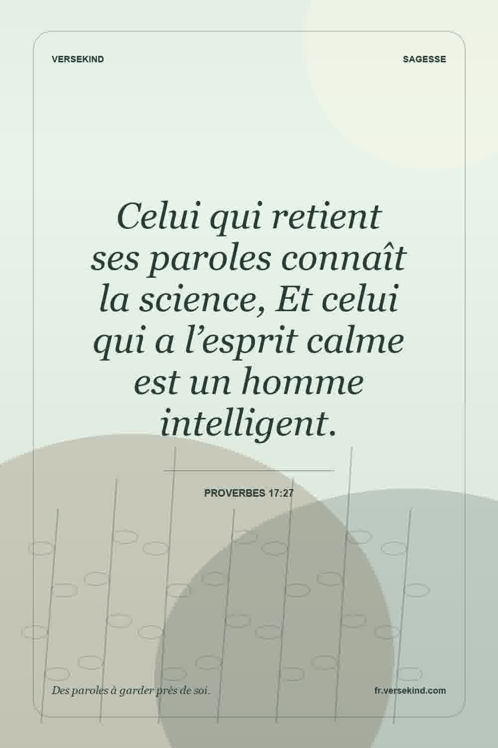 Celui qui retient ses paroles connaît la science, Et celui qui a l’esprit calme est un homme intelligent. — Proverbes 17:27