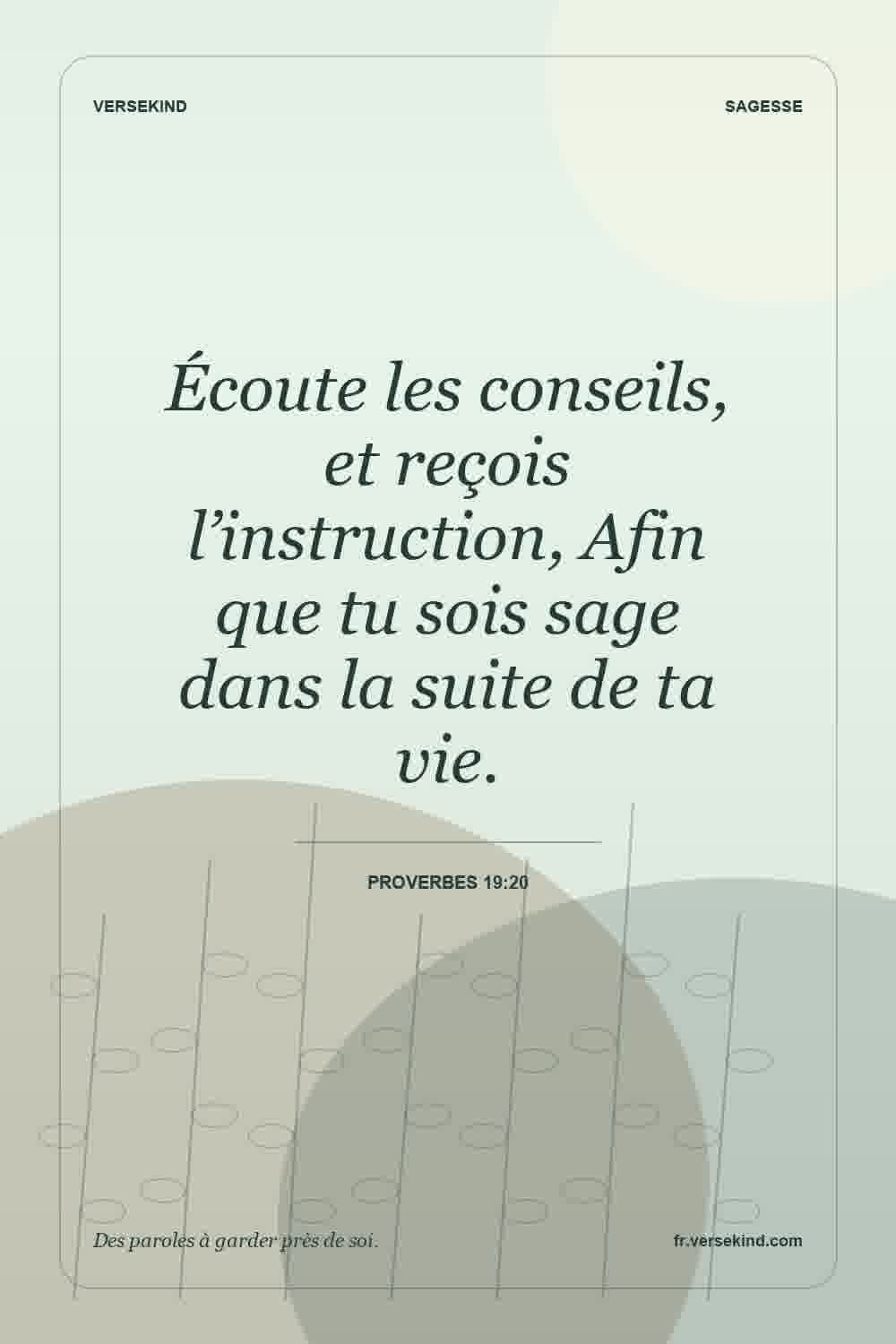 Écoute les conseils, et reçois l’instruction, Afin que tu sois sage dans la suite de ta vie. — Proverbes 19:20