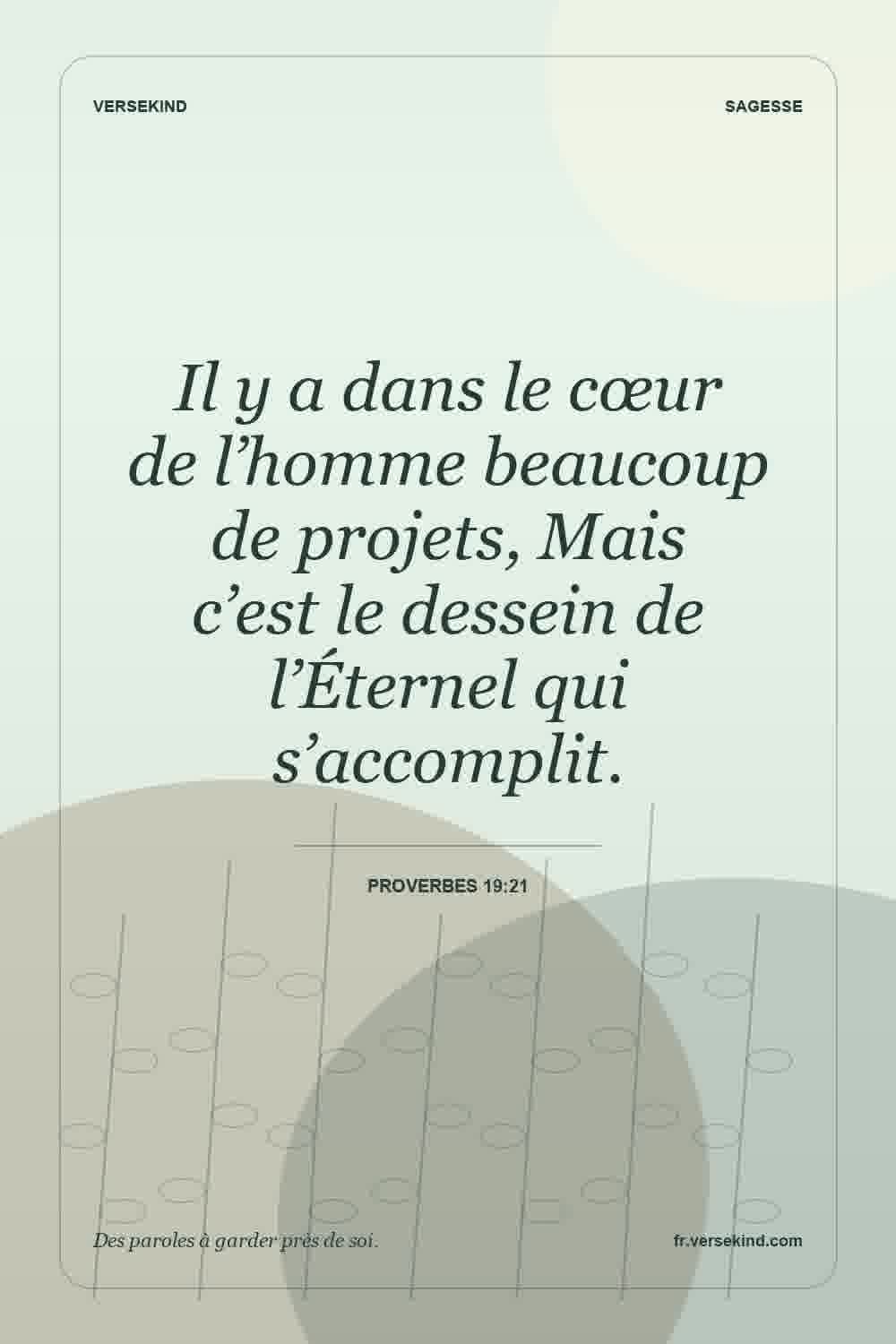 Il y a dans le cœur de l’homme beaucoup de projets, Mais c’est le dessein de l’Éternel qui s’accomplit. — Proverbes 19:21
