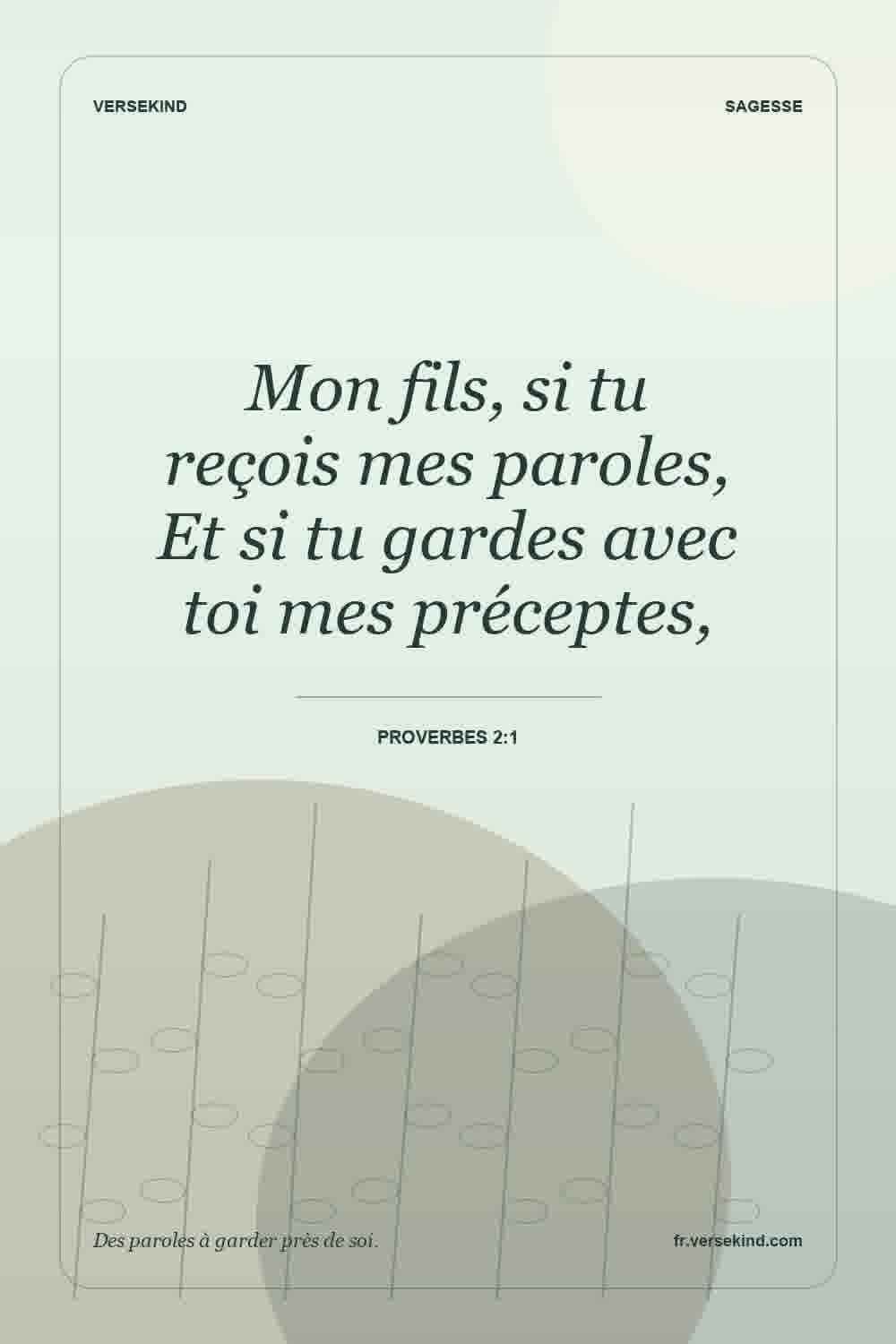 Mon fils, si tu reçois mes paroles, Et si tu gardes avec toi mes préceptes, — Proverbes 2:1