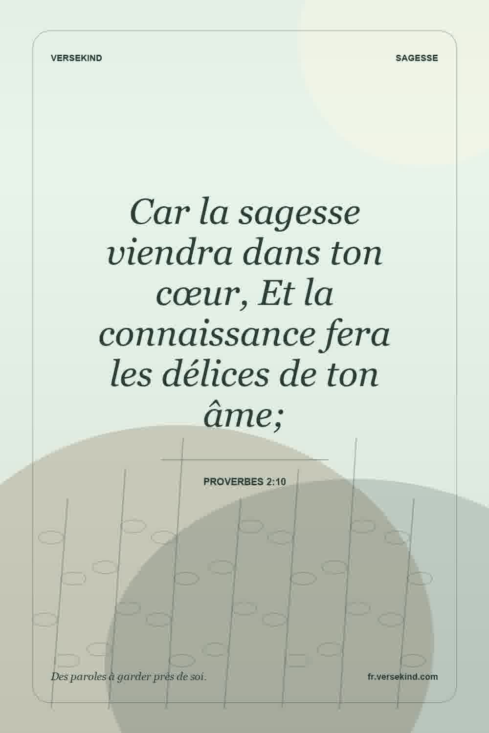 Car la sagesse viendra dans ton cœur, Et la connaissance fera les délices de ton âme; — Proverbes 2:10