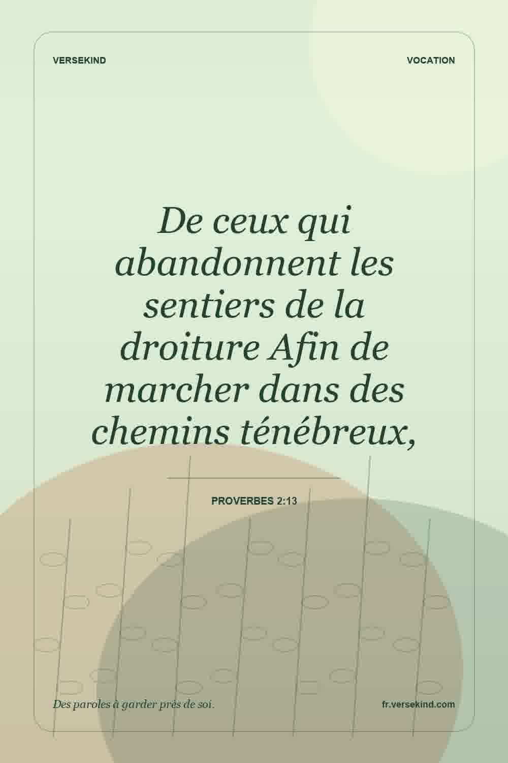 De ceux qui abandonnent les sentiers de la droiture Afin de marcher dans des chemins ténébreux, — Proverbes 2:13