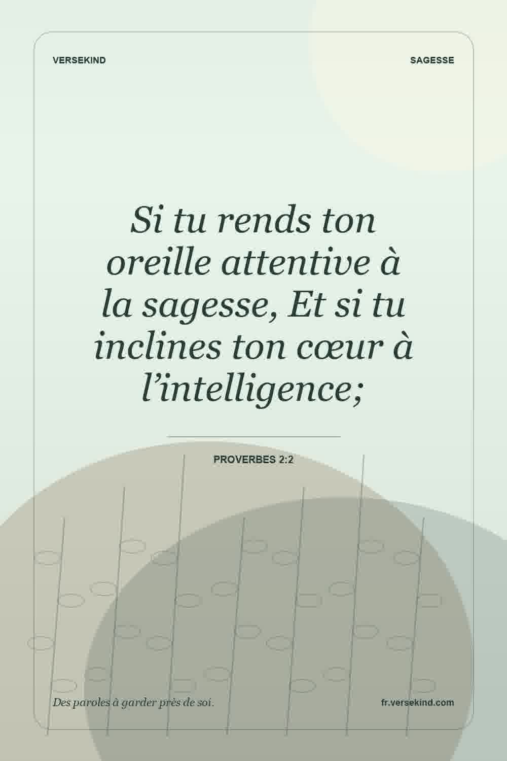 Si tu rends ton oreille attentive à la sagesse, Et si tu inclines ton cœur à l’intelligence; — Proverbes 2:2