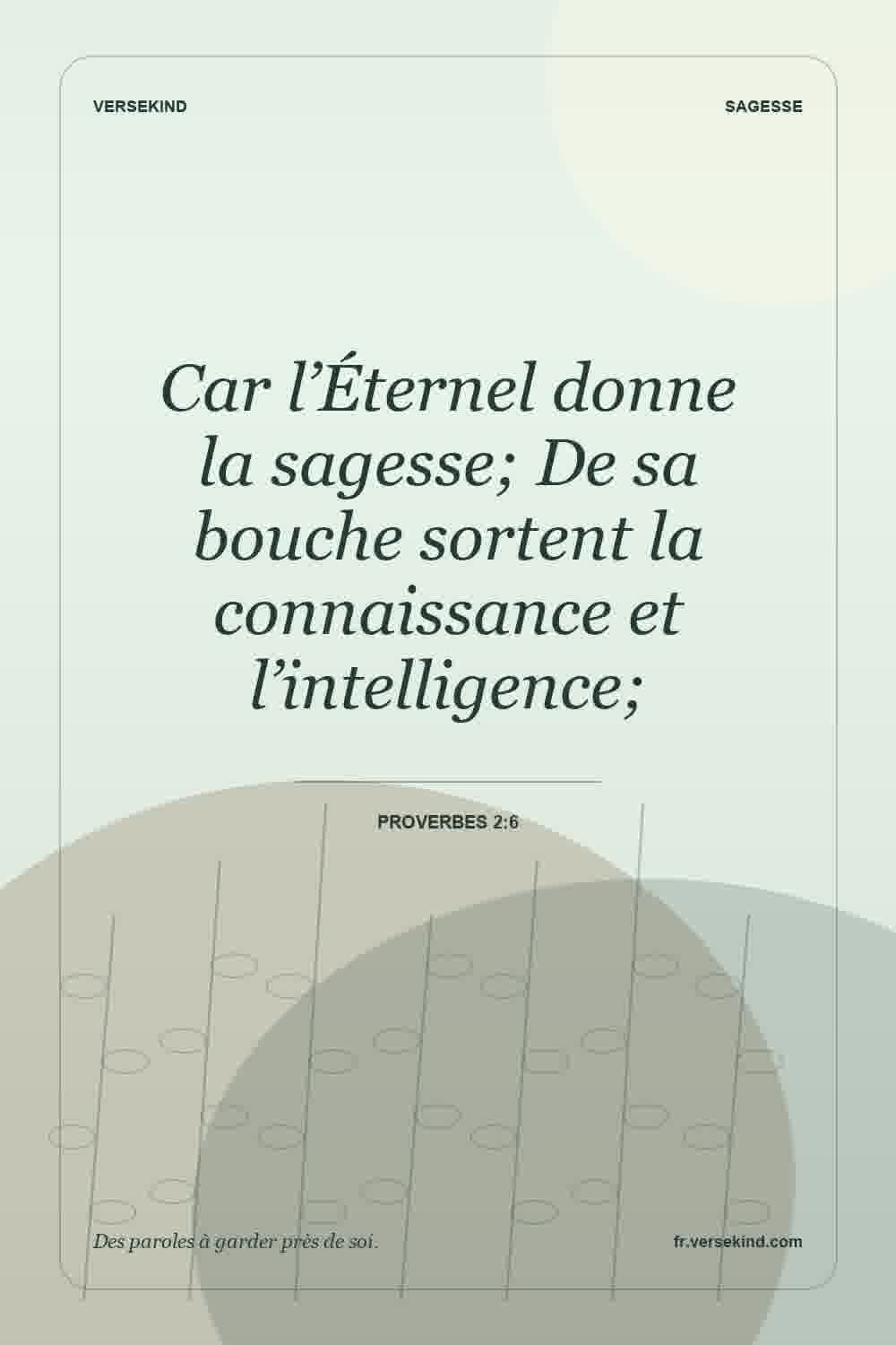 Car l’Éternel donne la sagesse; De sa bouche sortent la connaissance et l’intelligence; — Proverbes 2:6