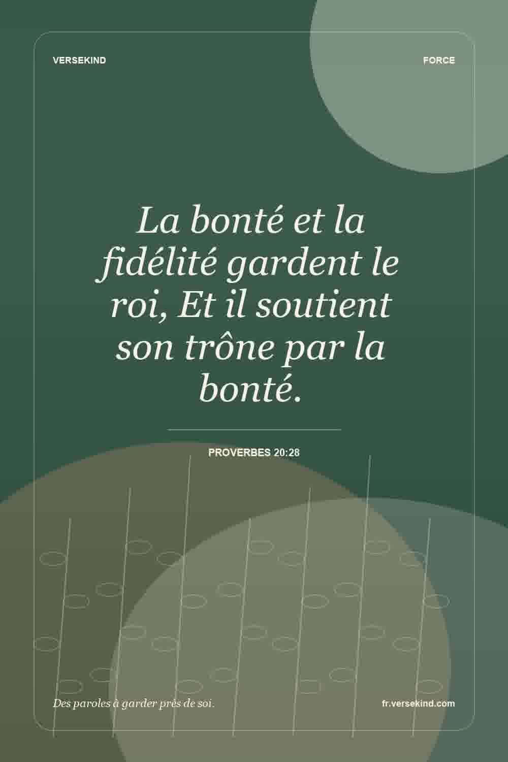 La bonté et la fidélité gardent le roi, Et il soutient son trône par la bonté. — Proverbes 20:28