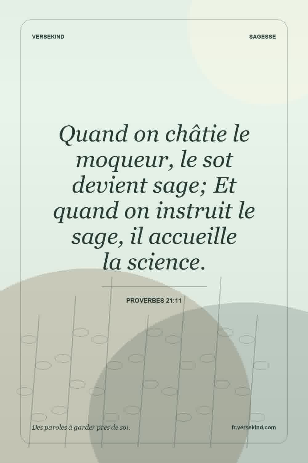 Quand on châtie le moqueur, le sot devient sage; Et quand on instruit le sage, il accueille la science. — Proverbes 21:11