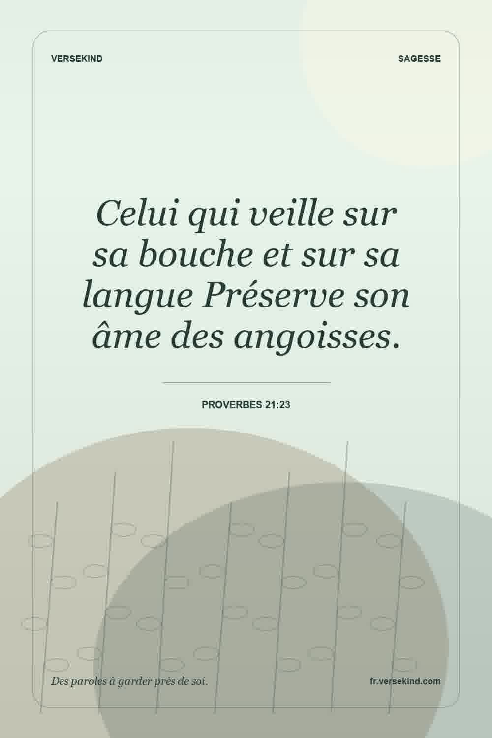 Celui qui veille sur sa bouche et sur sa langue Préserve son âme des angoisses. — Proverbes 21:23