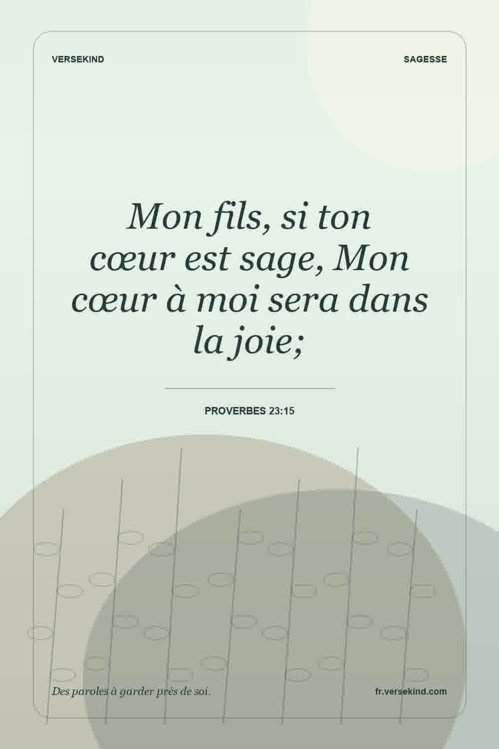 Mon fils, si ton cœur est sage, Mon cœur à moi sera dans la joie; — Proverbes 23:15