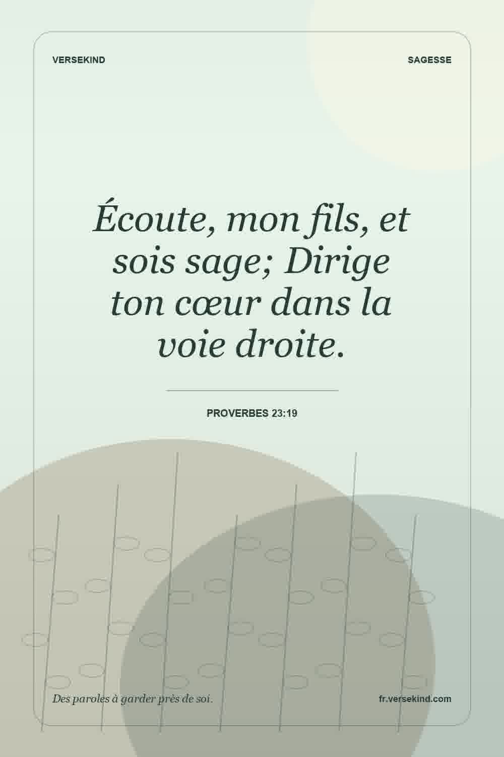 Écoute, mon fils, et sois sage; Dirige ton cœur dans la voie droite. — Proverbes 23:19
