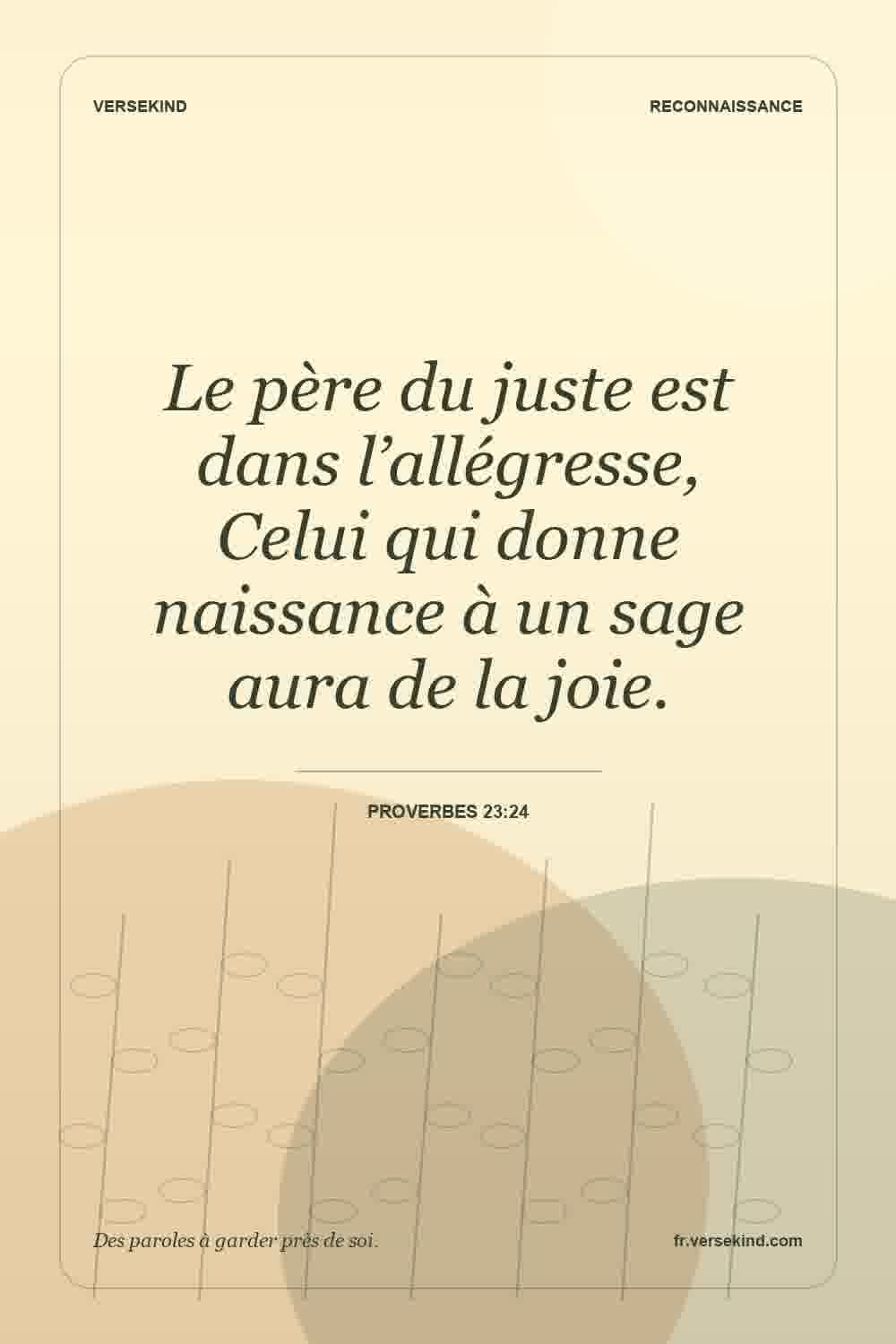 Le père du juste est dans l’allégresse, Celui qui donne naissance à un sage aura de la joie. — Proverbes 23:24
