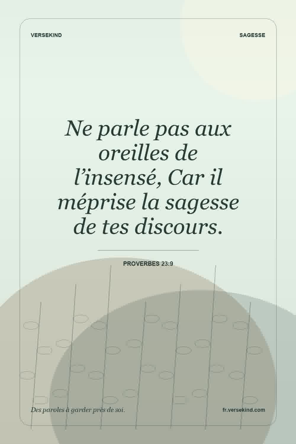 Ne parle pas aux oreilles de l’insensé, Car il méprise la sagesse de tes discours. — Proverbes 23:9
