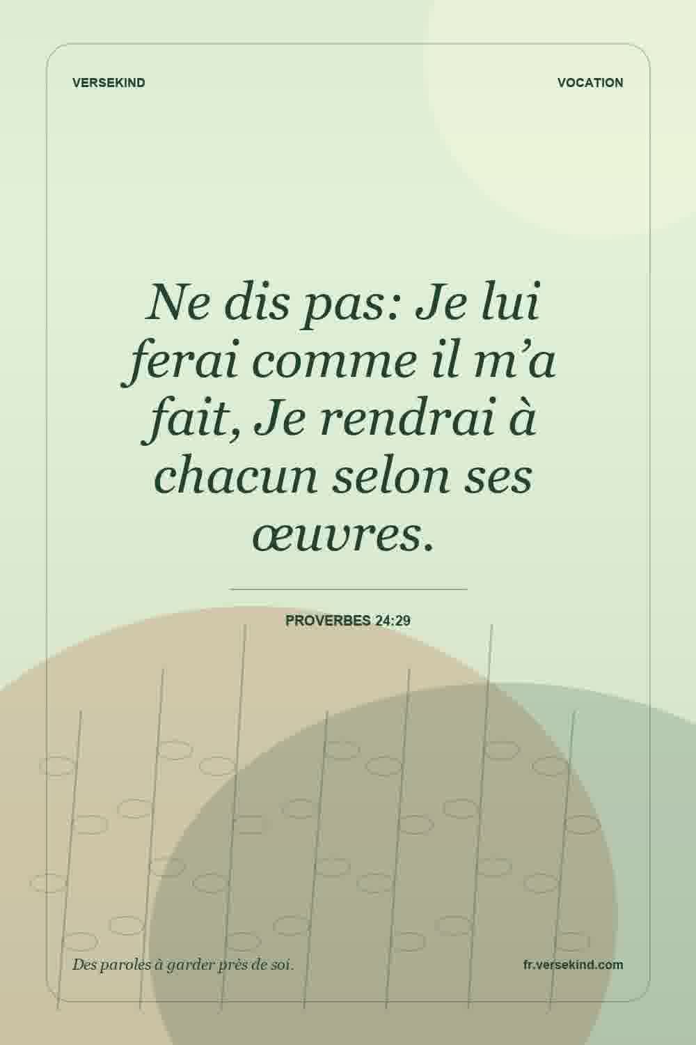 Ne dis pas: Je lui ferai comme il m’a fait, Je rendrai à chacun selon ses œuvres. — Proverbes 24:29
