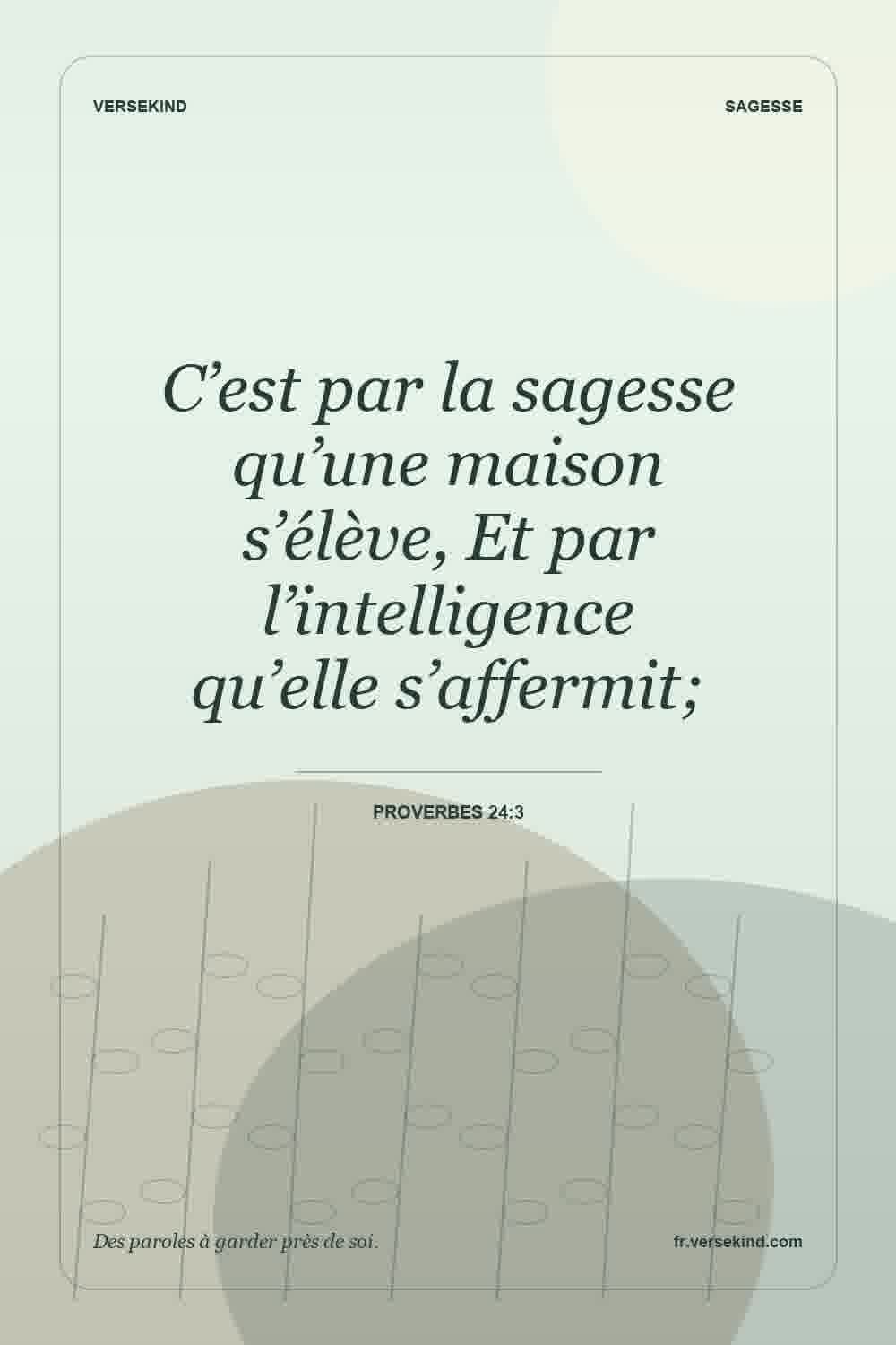 C’est par la sagesse qu’une maison s’élève, Et par l’intelligence qu’elle s’affermit; — Proverbes 24:3