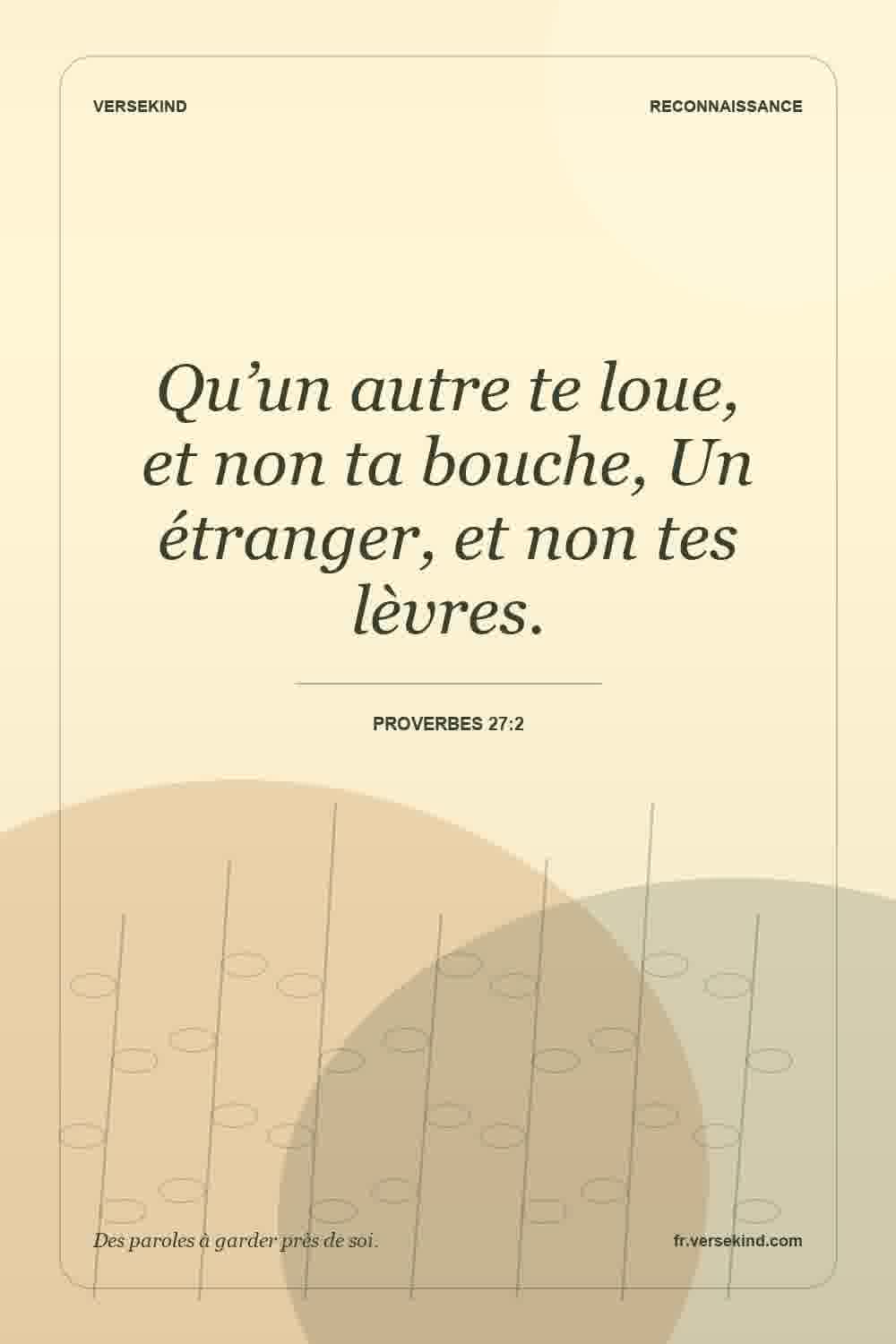 Qu’un autre te loue, et non ta bouche, Un étranger, et non tes lèvres. — Proverbes 27:2