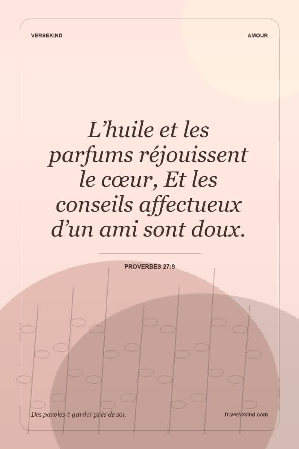 L’huile et les parfums réjouissent le cœur, Et les conseils affectueux d’un ami sont doux. — Proverbes 27:9