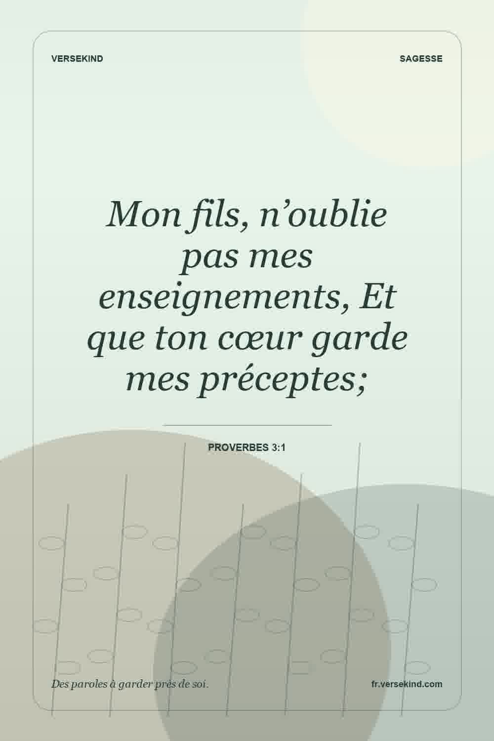 Mon fils, n’oublie pas mes enseignements, Et que ton cœur garde mes préceptes; — Proverbes 3:1