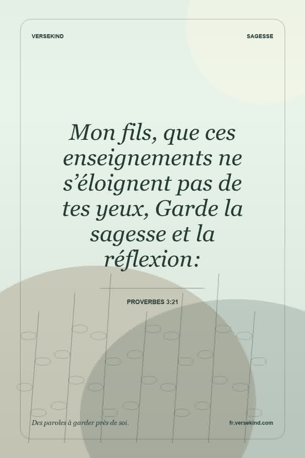 Mon fils, que ces enseignements ne s’éloignent pas de tes yeux, Garde la sagesse et la réflexion: — Proverbes 3:21