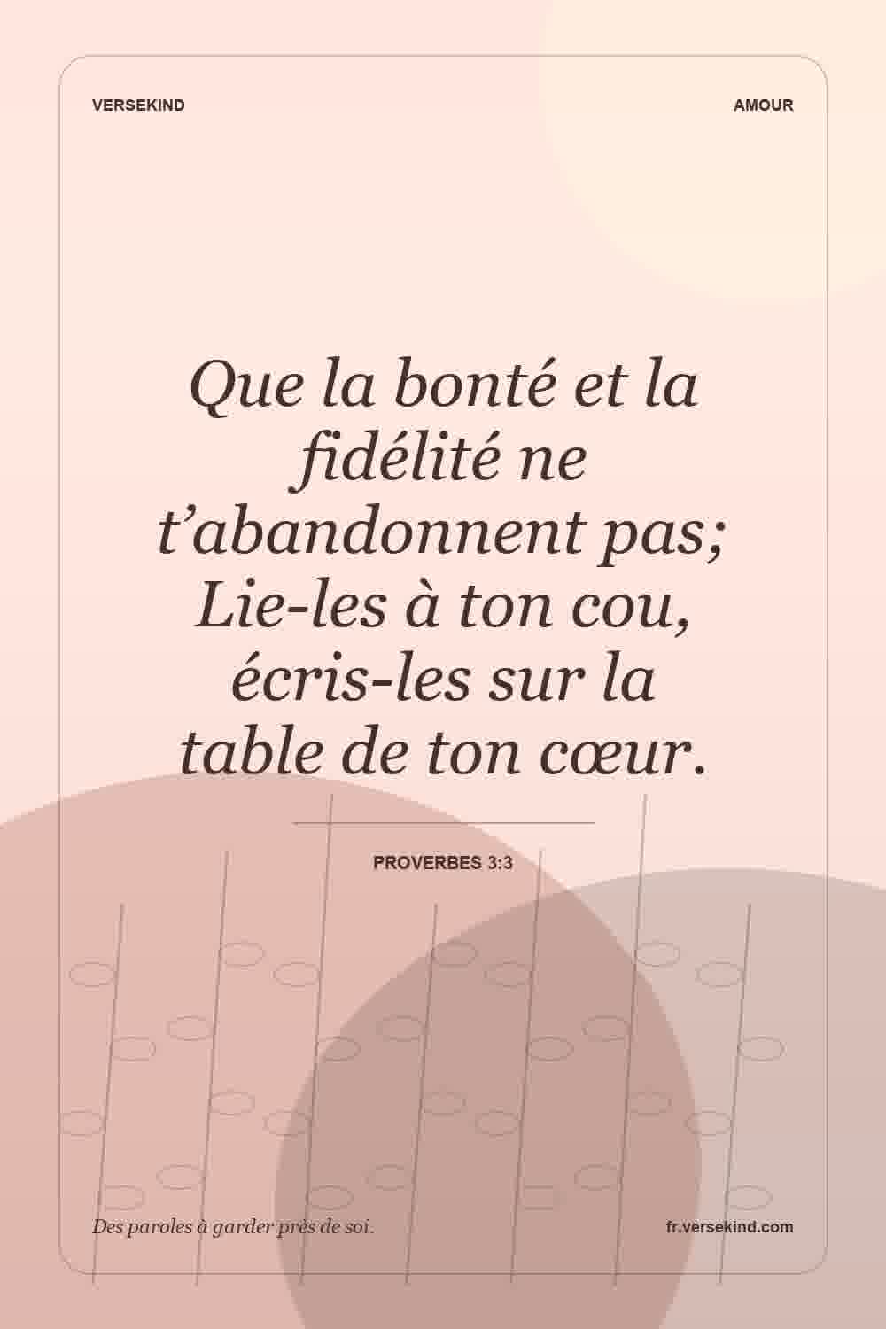 Que la bonté et la fidélité ne t’abandonnent pas; Lie-les à ton cou, écris-les sur la table de ton cœur. — Proverbes 3:3