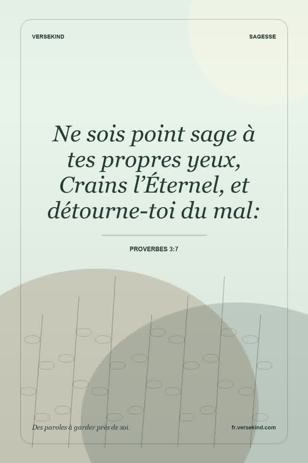 Ne sois point sage à tes propres yeux, Crains l’Éternel, et détourne-toi du mal: — Proverbes 3:7