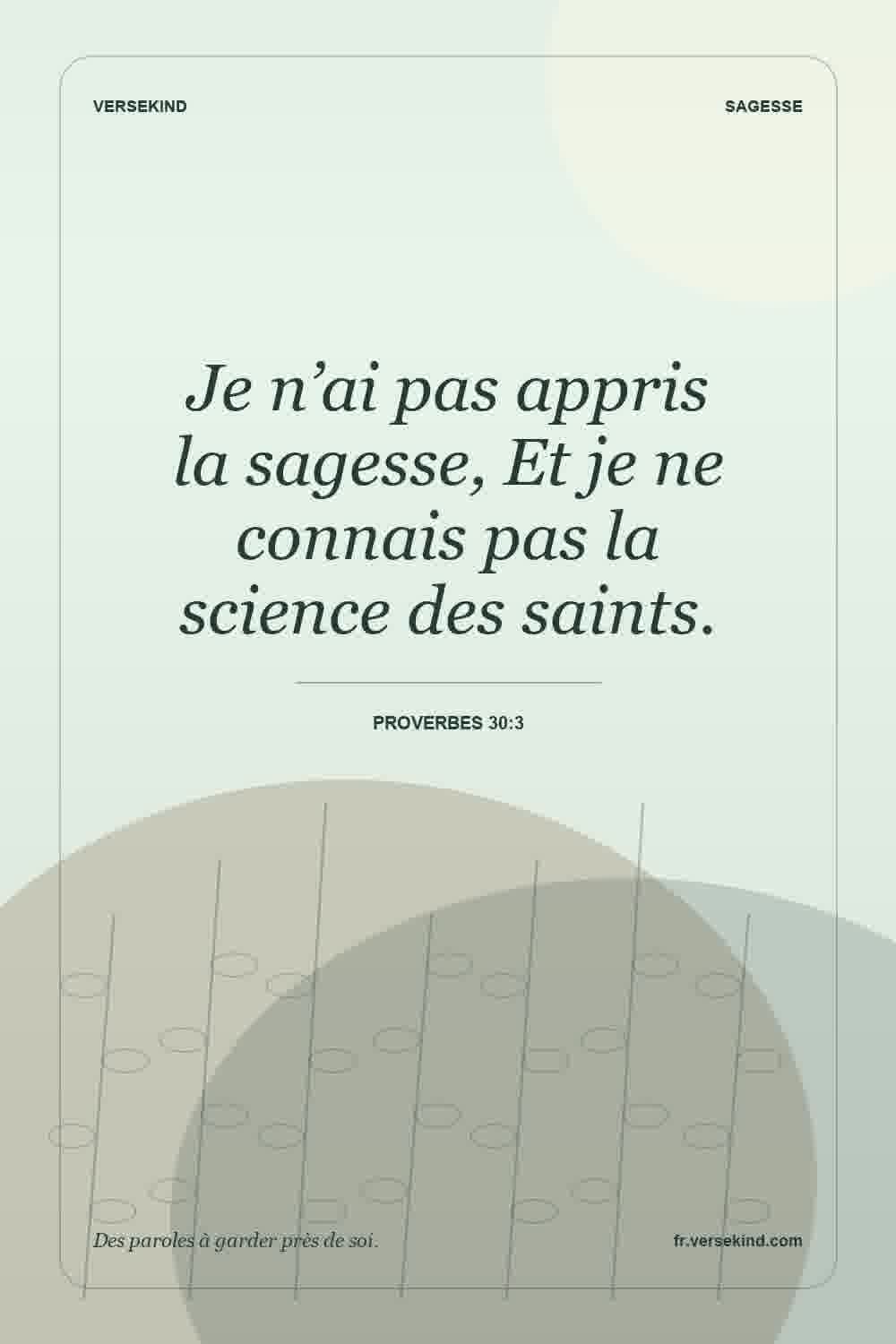 Je n’ai pas appris la sagesse, Et je ne connais pas la science des saints. — Proverbes 30:3