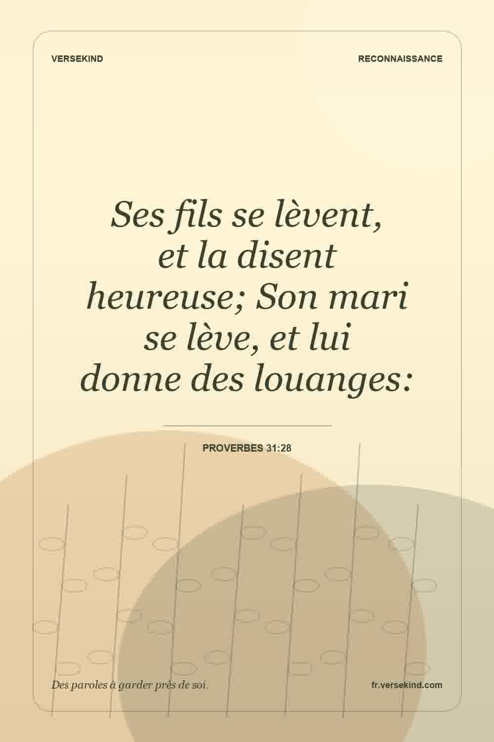 Ses fils se lèvent, et la disent heureuse; Son mari se lève, et lui donne des louanges: — Proverbes 31:28