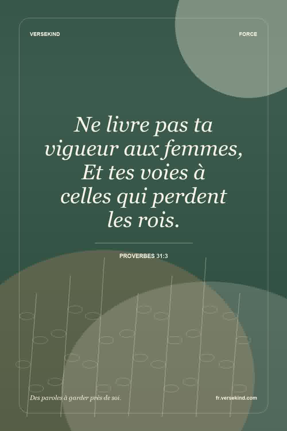 Ne livre pas ta vigueur aux femmes, Et tes voies à celles qui perdent les rois. — Proverbes 31:3
