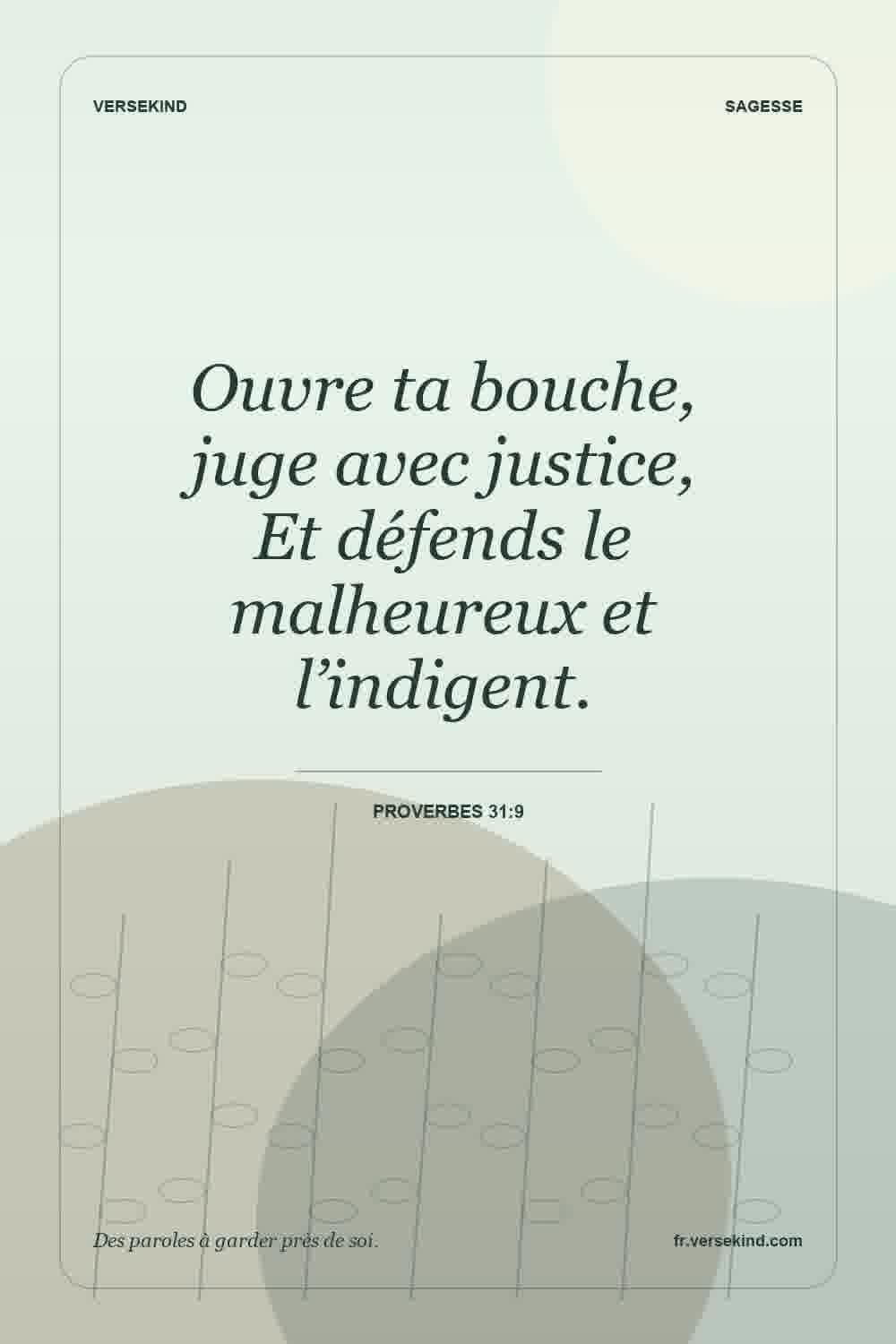 Ouvre ta bouche, juge avec justice, Et défends le malheureux et l’indigent. — Proverbes 31:9