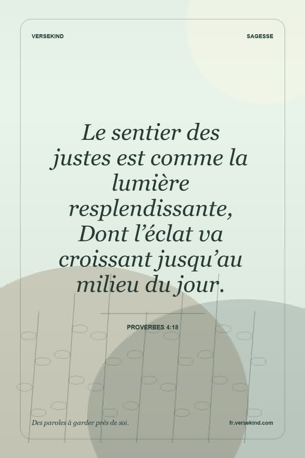 Le sentier des justes est comme la lumière resplendissante, Dont l’éclat va croissant jusqu’au milieu du jour. — Proverbes 4:18