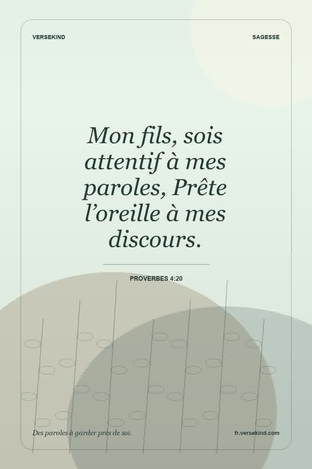 Mon fils, sois attentif à mes paroles, Prête l’oreille à mes discours. — Proverbes 4:20