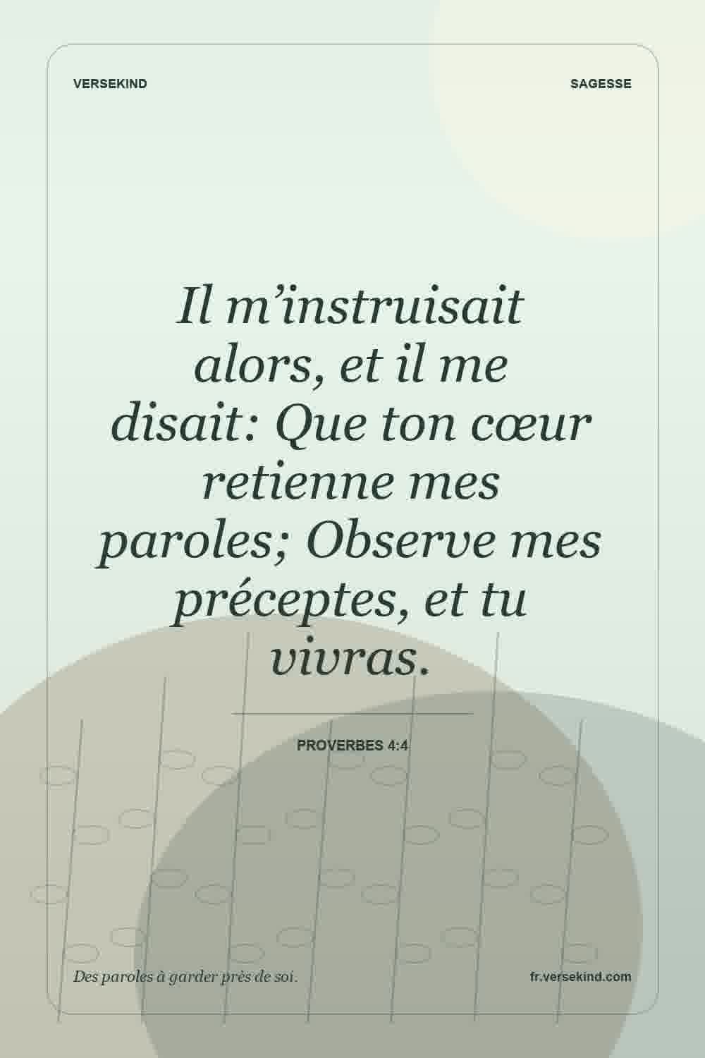 Il m’instruisait alors, et il me disait: Que ton cœur retienne mes paroles; Observe mes préceptes, et tu vivras. — Proverbes 4:4