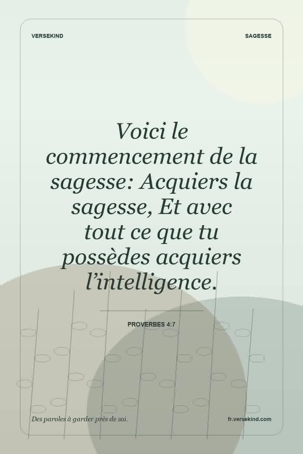 Voici le commencement de la sagesse: Acquiers la sagesse, Et avec tout ce que tu possèdes acquiers l’intelligence. — Proverbes 4:7