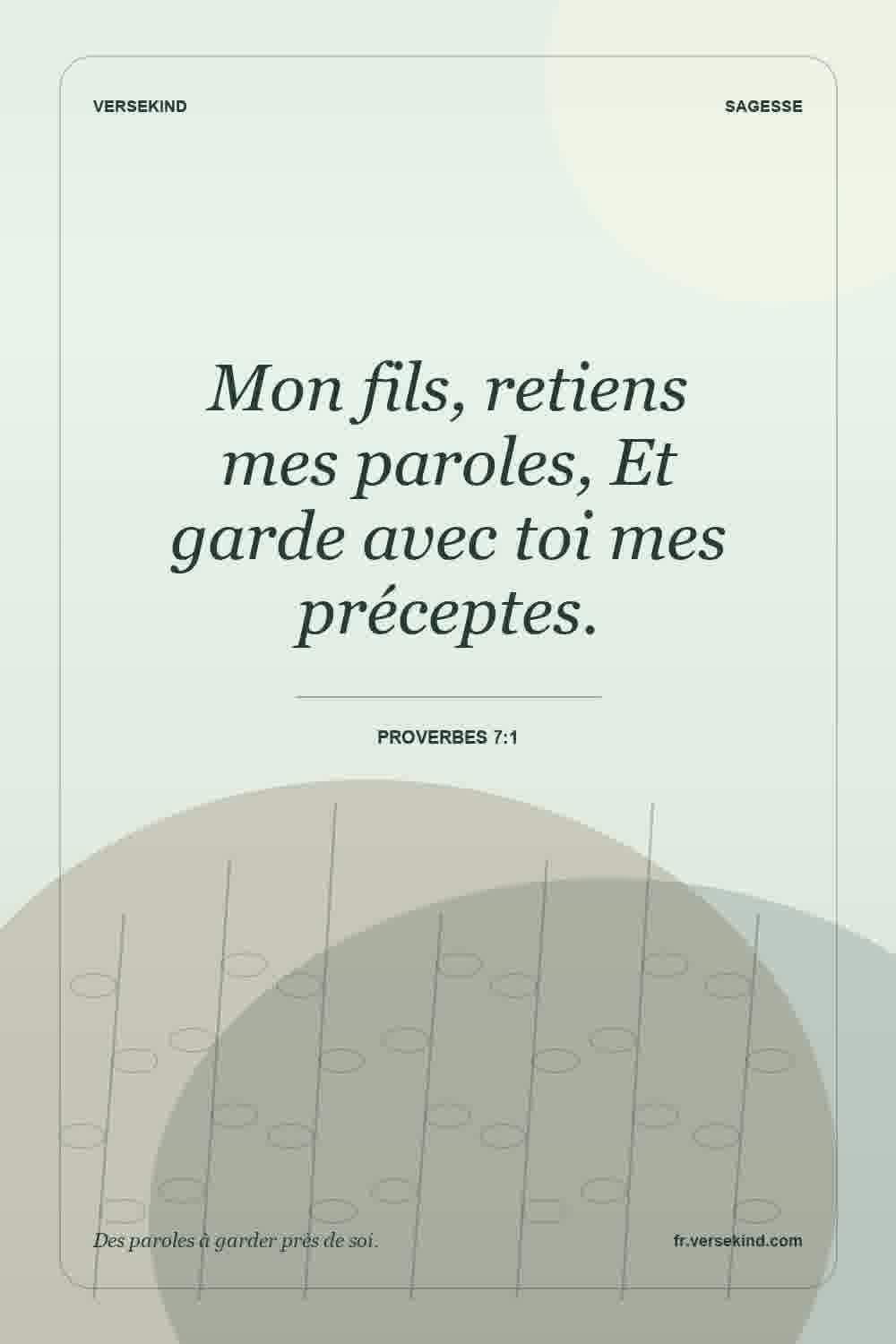 Mon fils, retiens mes paroles, Et garde avec toi mes préceptes. — Proverbes 7:1