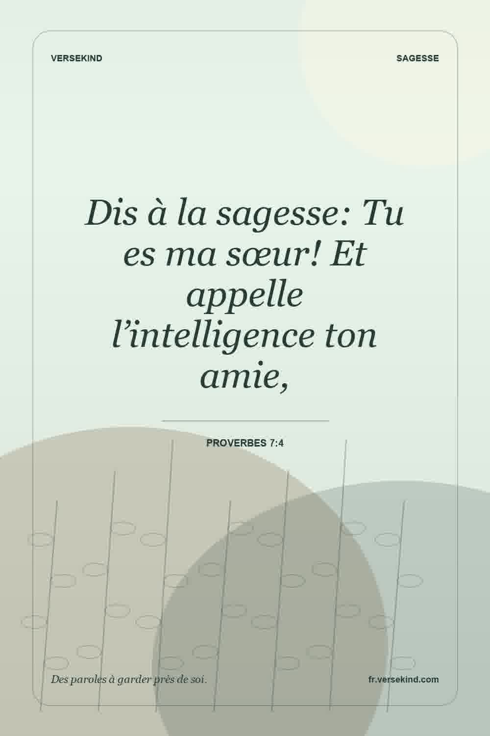 Dis à la sagesse: Tu es ma sœur! Et appelle l’intelligence ton amie, — Proverbes 7:4