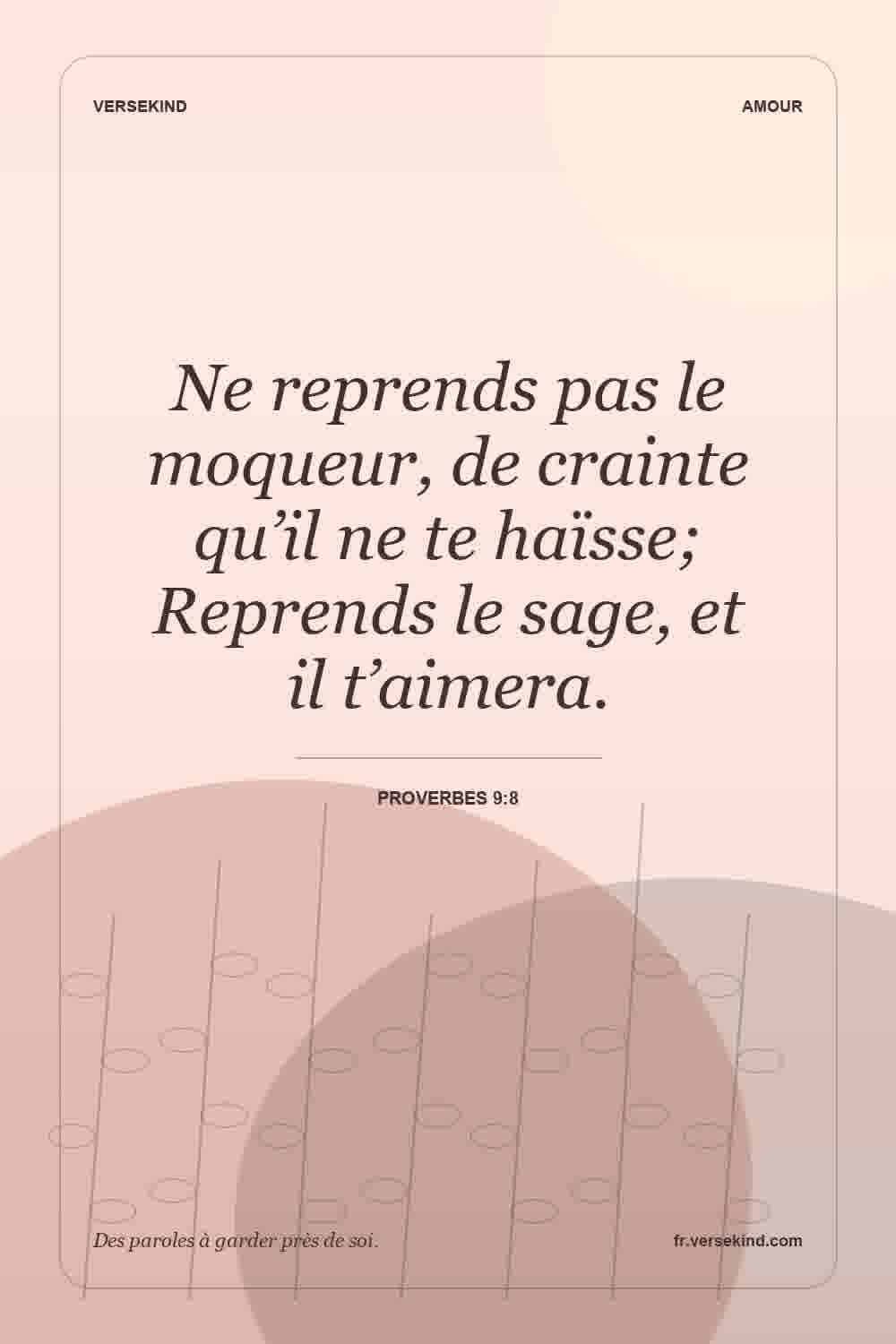 Ne reprends pas le moqueur, de crainte qu’il ne te haïsse; Reprends le sage, et il t’aimera. — Proverbes 9:8