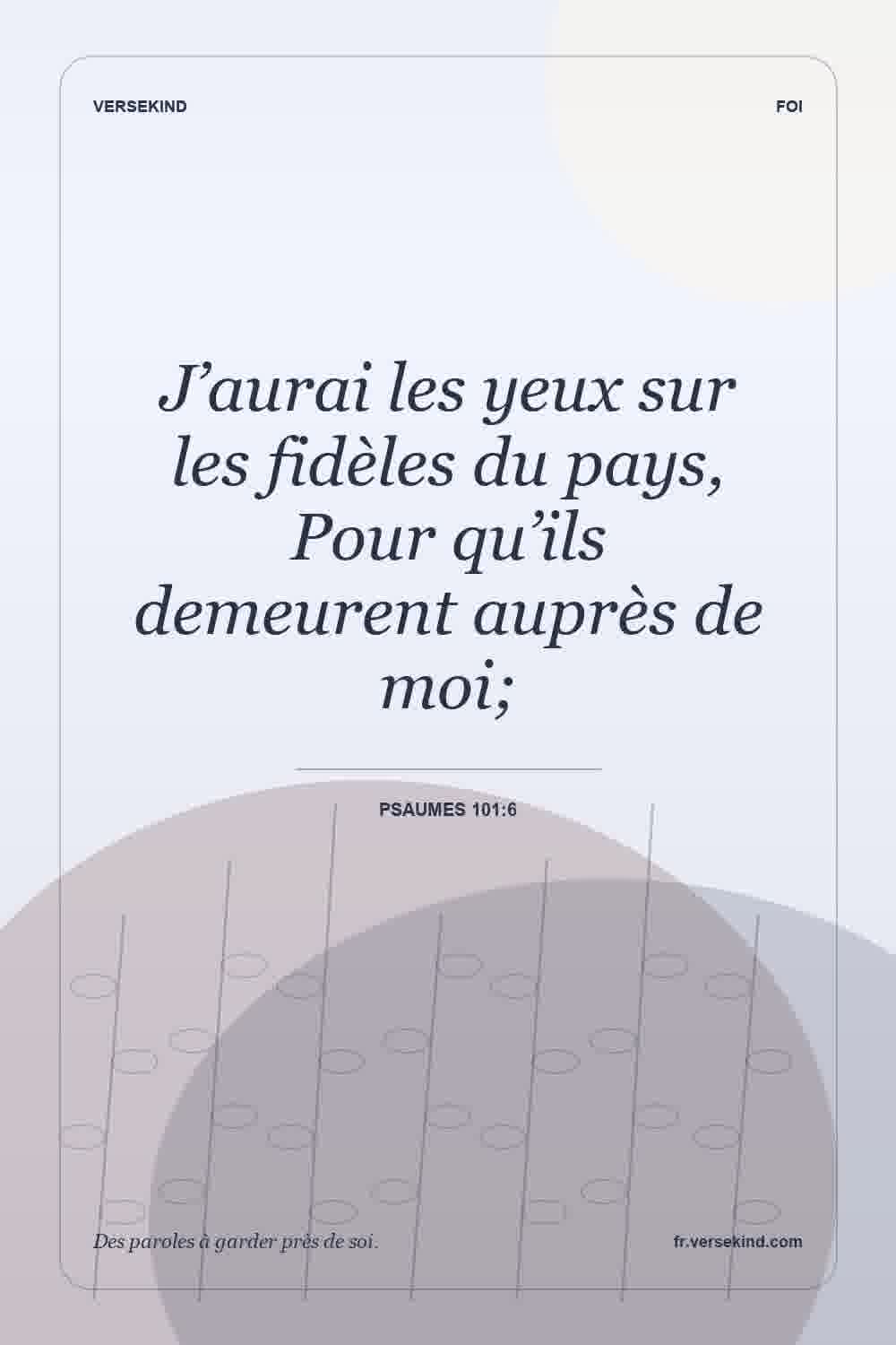 J’aurai les yeux sur les fidèles du pays, Pour qu’ils demeurent auprès de moi; — Psaumes 101:6