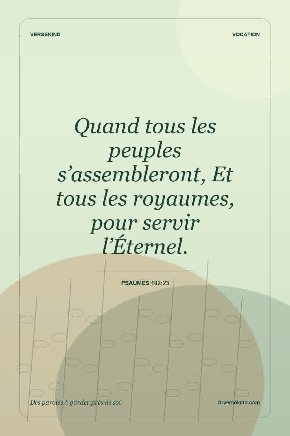 Quand tous les peuples s’assembleront, Et tous les royaumes, pour servir l’Éternel. — Psaumes 102:23