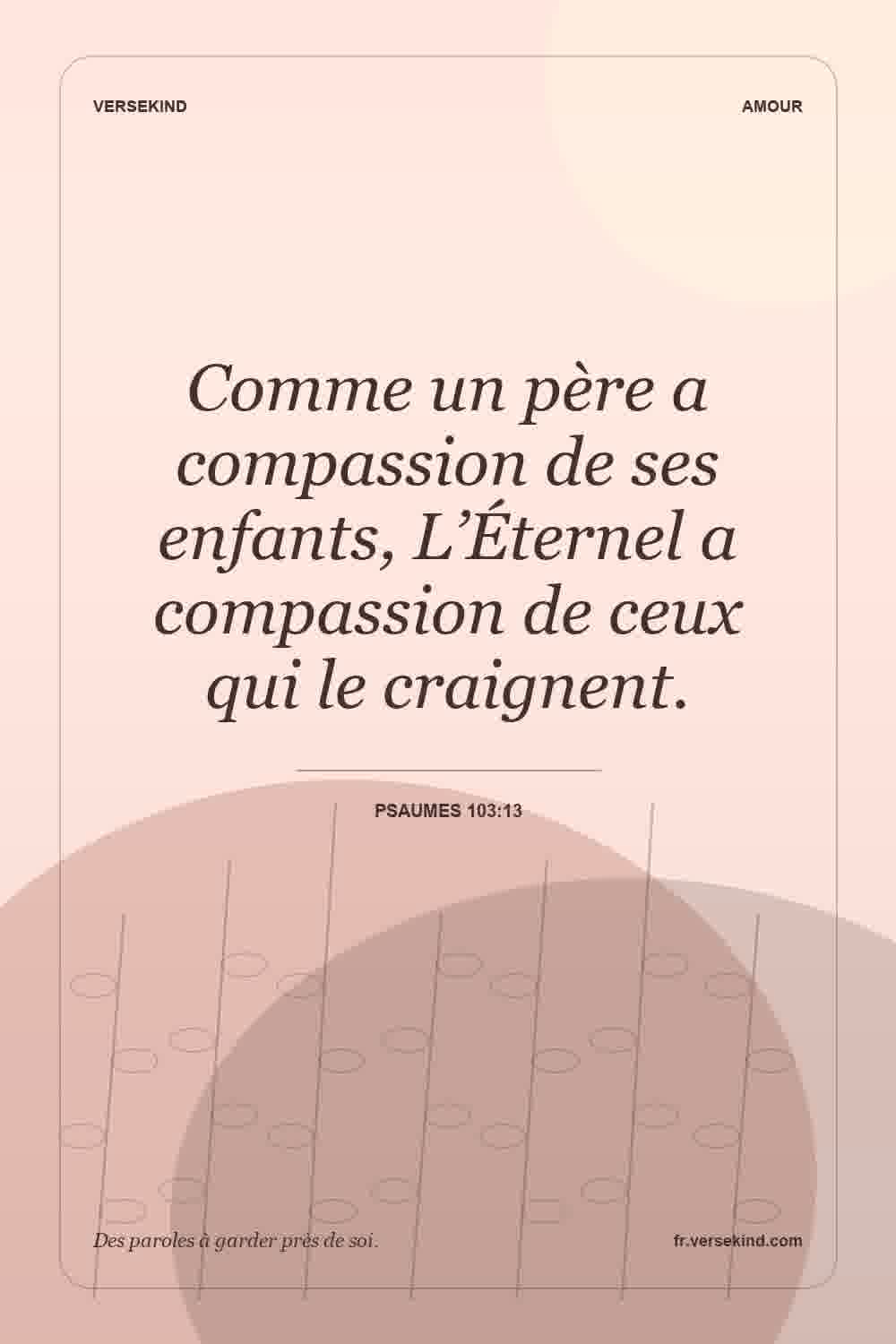 Comme un père a compassion de ses enfants, L’Éternel a compassion de ceux qui le craignent. — Psaumes 103:13