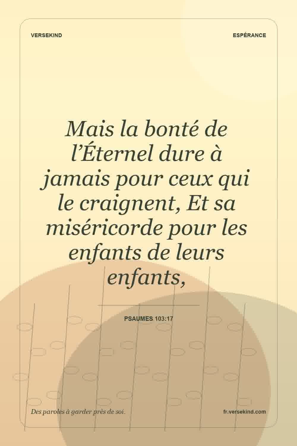 Mais la bonté de l’Éternel dure à jamais pour ceux qui le craignent, Et sa miséricorde pour les enfants de leurs enfants, — Psaumes 103:17