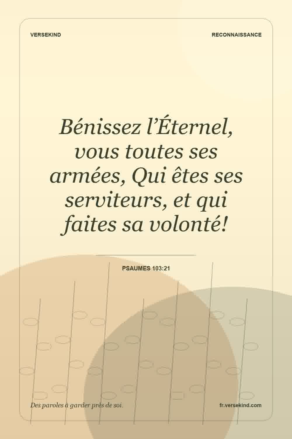 Bénissez l’Éternel, vous toutes ses armées, Qui êtes ses serviteurs, et qui faites sa volonté! — Psaumes 103:21