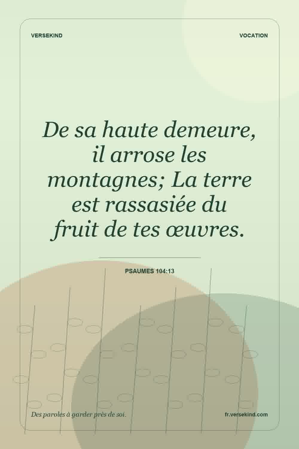 De sa haute demeure, il arrose les montagnes; La terre est rassasiée du fruit de tes œuvres. — Psaumes 104:13