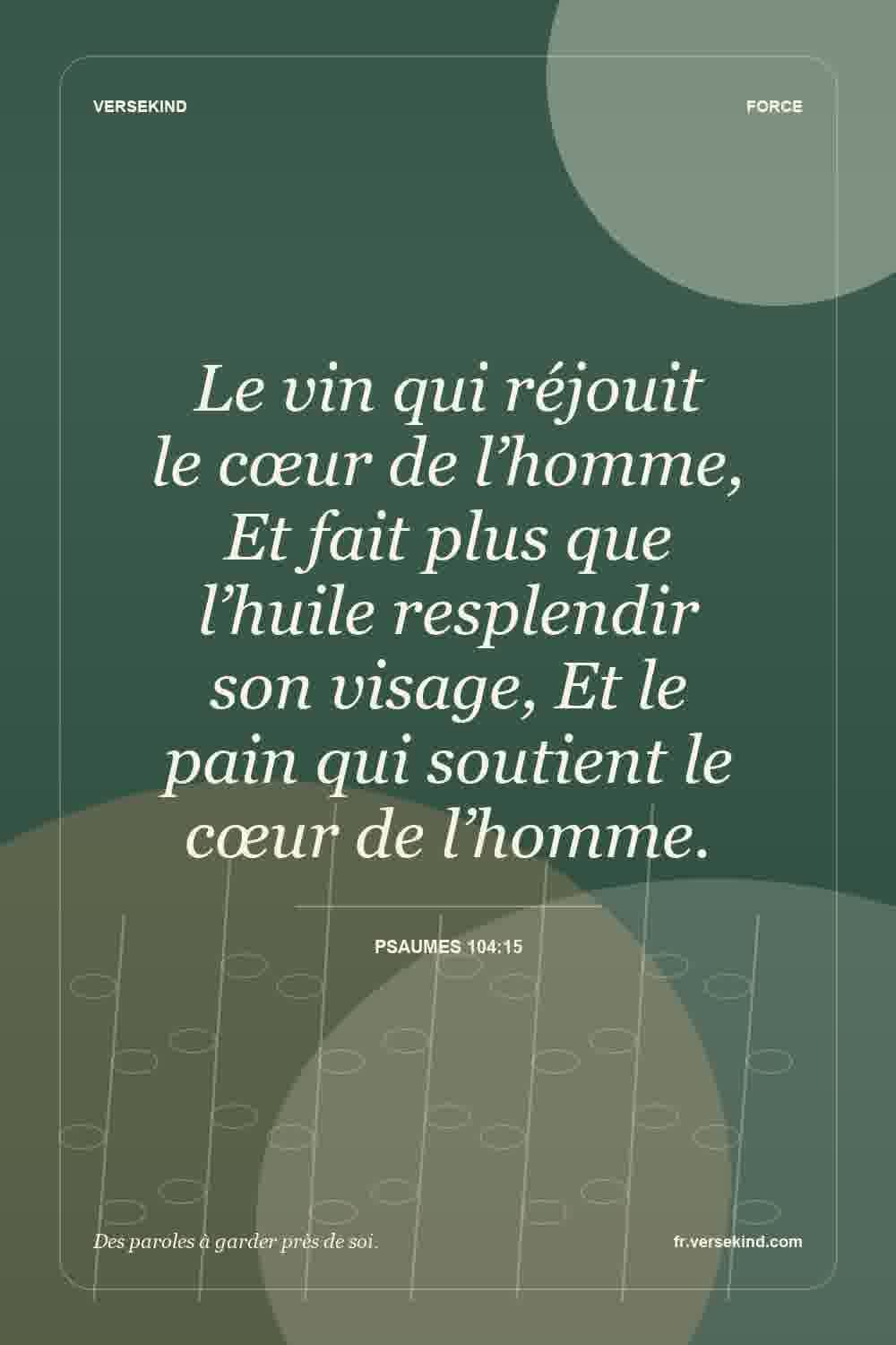 Le vin qui réjouit le cœur de l’homme, Et fait plus que l’huile resplendir son visage, Et le pain qui soutient le cœur de l’homme. — Psaumes 104:15