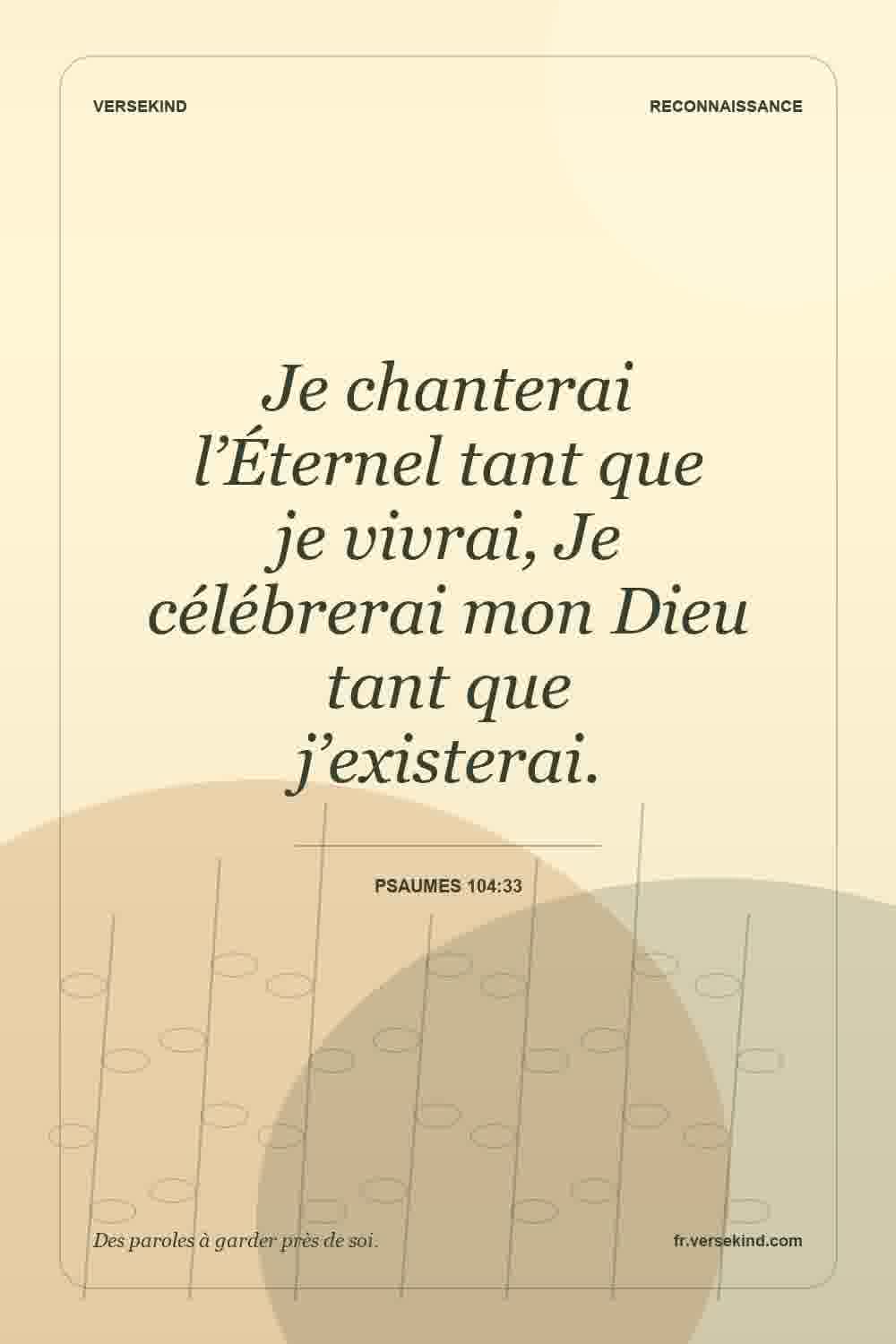 Je chanterai l’Éternel tant que je vivrai, Je célébrerai mon Dieu tant que j’existerai. — Psaumes 104:33