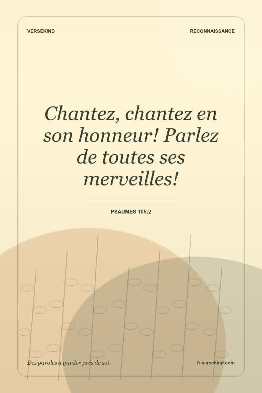 Chantez, chantez en son honneur! Parlez de toutes ses merveilles! — Psaumes 105:2