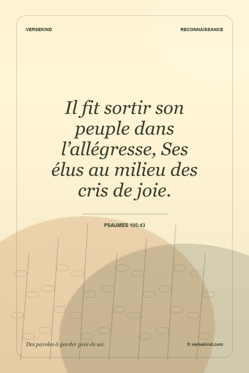Il fit sortir son peuple dans l’allégresse, Ses élus au milieu des cris de joie. — Psaumes 105:43