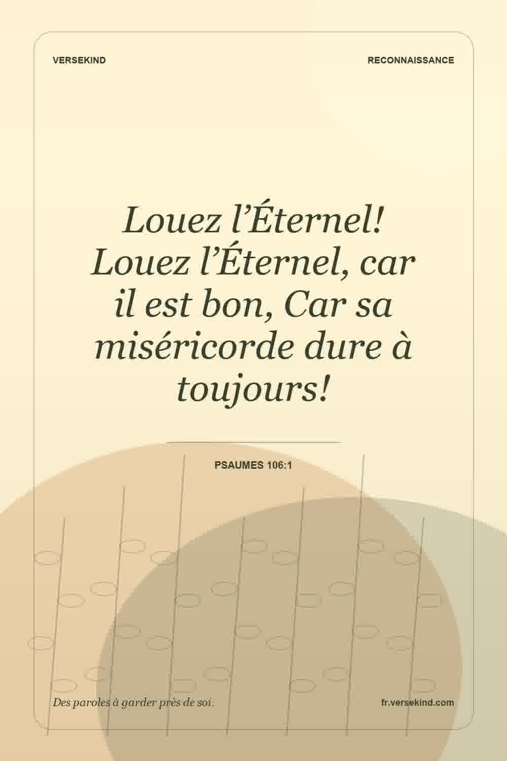 Louez l’Éternel! Louez l’Éternel, car il est bon, Car sa miséricorde dure à toujours! — Psaumes 106:1